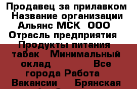 Продавец за прилавком › Название организации ­ Альянс-МСК, ООО › Отрасль предприятия ­ Продукты питания, табак › Минимальный оклад ­ 33 800 - Все города Работа » Вакансии   . Брянская обл.,Сельцо г.